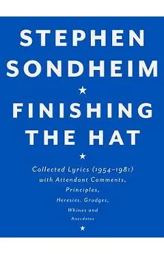Finishing the Hat: Collected Lyrics (1954-1981) with Attendant Comments, Principles, Heresies, Grudges, Whines and Anecdotes - Stephen Sondheim
