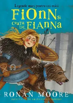 Fionn si ceata lui Fianna. Legende mari pentru cei mici/Ronan Moore