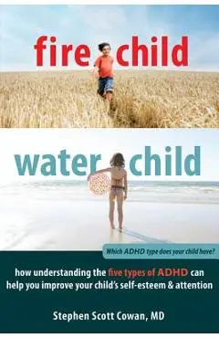 Fire Child, Water Child: How Understanding the Five Types of ADHD Can Help You Improve Your Child's Self-Esteem & Attention - Stephen Cowan