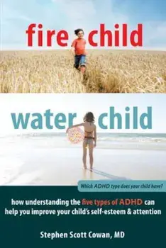 Fire Child, Water Child: How Understanding the Five Types of ADHD Can Help You Improve Your Child's Self-Esteem & Attention, Paperback/Stephen Scott Cowan