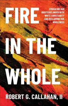 Fire in the Whole. Embracing Our Righteous Anger with White Christianity and Reclaiming Our Wholeness, Paperback/II, Robert G. Callahan