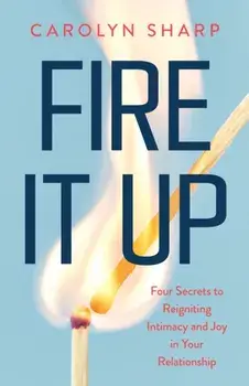 Fire It Up. Four Secrets to Reignite the Intimacy and Joy In your Relationship, Paperback/Carolyn Sharp