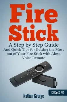Fire Stick: A Step by Step Guide and Quick Tips for Getting the Most out of Your Fire Stick with Alexa Voice Remote, Paperback/Nathan George