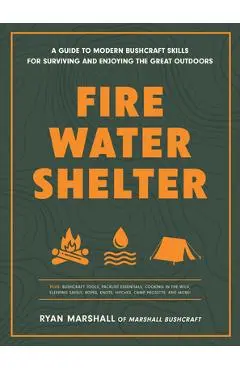 Fire, Water, Shelter: A Guide to Modern Bushcraft Skills for Surviving and Enjoying the Great Outdoors - Ryan Marshall