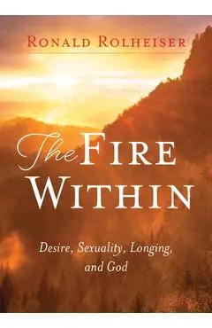 Fire Within: Desire, Sexuality, Longing, and God - Ronald Rolheiser