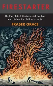 Firestarter. The Fiery Life & Controversial Death of John Stallon, the Shelford Arsonist, Paperback/Fraser Grace