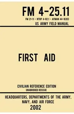 First Aid - FM 4-25.11 US Army Field Manual (2002 Civilian Reference Edition): Unabridged Manual On Military First Aid Skills And Procedures (Latest R - Navy And Air Force Us Army