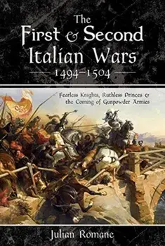First and Second Italian Wars 1494-1504. Fearless Knights, Ruthless Princes and the Coming of Gunpowder Armies, Hardback/Julian Romane