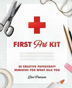 First Art Kit: 25 Creative Papercraft Remedies for What Ails You, Hardcover/Boo Paterson