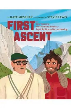 First Ascent: The Epic Yosemite Rock-Climbing Rivalry of Royal Robbins and Warren Harding - Kate Messner