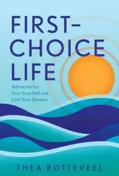 First-Choice Life. Advocate for Your True Self and Live Your Dreams, Hardback/Thea Rotteveel