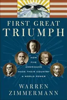 First Great Triumph: How Five Americans Made Their Country a World Power/Warren Zimmermann