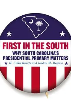 First in the South: Why South Carolina's Presidential Primary Matters - H. Gibbs Knotts
