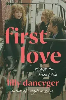 First Love. Essays on Friendship, Hardback/Lilly Dancyger