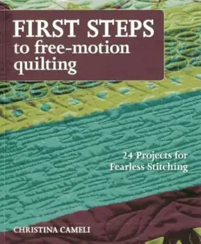 First Steps to Free-Motion Quilting: 24 Projects for Fearless Stitching, Paperback/Christina Cameli