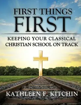 First Things First: Keeping Your Classical Christian School on Track, Paperback/Kathleen F. Kitchin