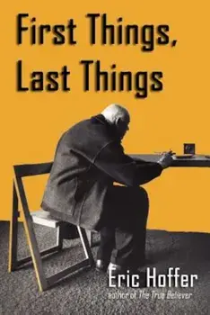 First Things, Last Things, Paperback/Eric Hoffer