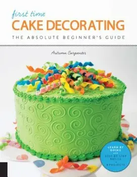 First Time Cake Decorating: The Absolute Beginner's Guide - Learn by Doing * Step-By-Step Basics + Projects, Paperback/Autumn Carpenter