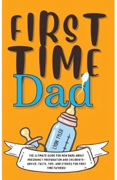 First Time Dad: The Ultimate Guide for New Dads about Pregnancy Preparation and Childbirth - Advice, Facts, Tips, and Stories for Firs - Lyon Tyler