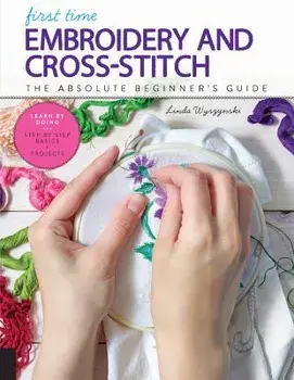 First Time Embroidery and Cross Stitch: The Absolute Beginner's Guide - Learn by Doing * Step-By-Step Basics + Projects, Paperback/Linda Wyszynski