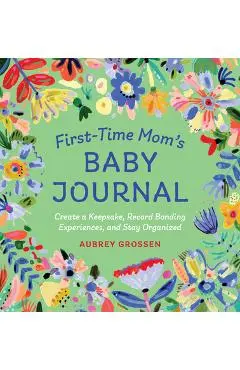 First-Time Mom's Baby Journal: Create a Keepsake, Record Bonding Experiences, and Stay Organized - Aubrey Grossen