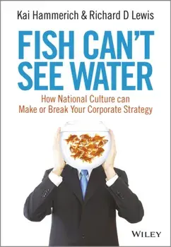 Fish Can't See Water. How National Culture Can Make or Break Your Corporate Strategy, Hardback/Richard D. Lewis
