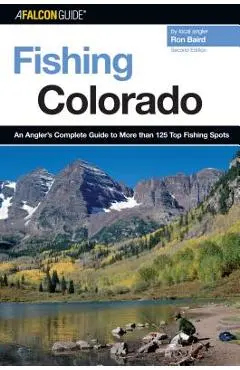 Fishing Colorado: An Angler's Complete Guide To More Than 125 Top Fishing Spots, Second Edition - Ron Baird
