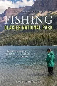 Fishing Glacier National Park: An Angler's Authoritative Guide to More than 250 Streams, Rivers, and Mountain Lakes, Third Edition/Russ Schneider