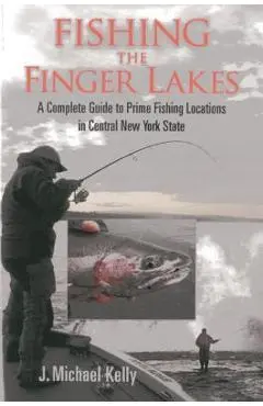 Fishing the Finger Lakes: A Complete Guide to Prime Fishing Locations in Central New York State - J. Michael Kelly