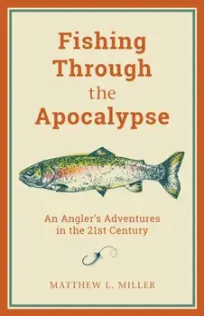 Fishing Through the Apocalypse: An Angler's Adventures in the 21st Century, Paperback/Matthew L. Miller