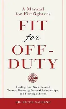 Fit For Off-Duty: A Manual for Firefighters: Healing from Work-Related Trauma, Restoring Personal Relationships, and Thriving at Home, Hardcover/Peter Salerno