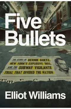 Five Bullets: The Story of Bernie Goetz, New York's Explosive '80s, and the Subway Vigilante Trial That Divided the Nation - Elliot Williams