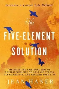 Five-Element Solution. Discover the Spiritual Side of Chinese Medicine to Release Stress, Clear Anxiety and Reclaim Your Life, Paperback/Jean Haner