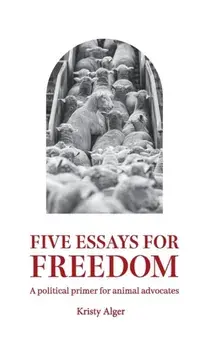 Five Essays for Freedom: A political primer for animal advocates, Paperback/Kristy Alger