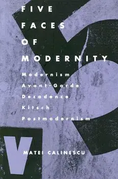 Five Faces of Modernity: Modernism, Avant-Garde, Decadence, Kitsch, Postmodernism, Paperback/Matei Calinescu