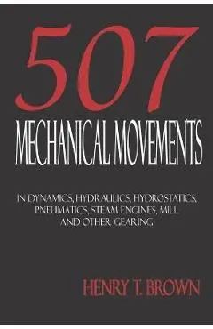 Five Hundred and Seven Mechanical Movements: Dynamics, Hydraulics, Hydrostatics, Pneumatics, Steam Engines, Mill and Other Gearing - Henry T. Brown