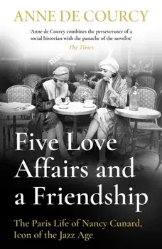 Five Love Affairs and a Friendship. The Paris Life of Nancy Cunard, Icon of the Jazz Age, Paperback/***
