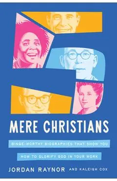 Five Mere Christians: Binge-Worthy Biographies That Show You How to Glorify God in Your Work - Jordan Raynor
