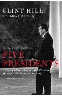 Five Presidents: My Extraordinary Journey with Eisenhower, Kennedy, Johnson, Nixon, and Ford - Clint Hill
