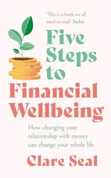 Five Steps to Financial Wellbeing. How changing your relationship with money can change your whole life, Paperback/Clare Seal