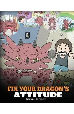 Fix Your Dragon's Attitude: Help Your Dragon To Adjust His Attitude. A Cute Children Story To Teach Kids About Bad Attitude, Negative Behaviors, a - Steve Herman