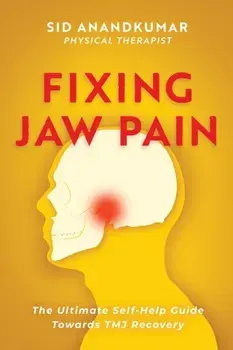 Fixing Jaw Pain: The Ultimate Self-Help Guide Towards TMJ Recovery; Learn Simple Treatments and Take Charge of Your Pain/Sid Anandkumar