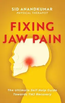 Fixing Jaw Pain: The Ultimate Self-Help Guide Towards TMJ Recovery; Learn Simple Treatments and Take Charge of Your Pain/Sid Anandkumar