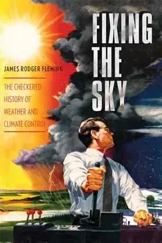 Fixing the Sky: The Checkered History of Weather and Climate Control, Paperback/James Fleming