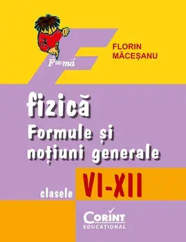 Fizica. Formule si notiuni generale. Clasele VI-XII/Florin Macesanu