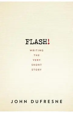 Flash!: Writing the Very Short Story - John Dufresne