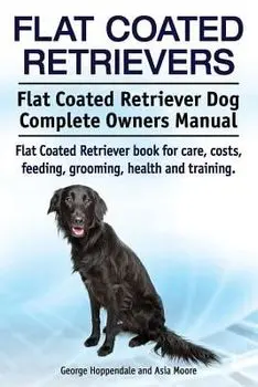 Flat Coated Retrievers. Flat Coated Retriever Dog Complete Owners Manual. Flat Coated Retriever book for care, costs, feeding, grooming, health and tr, Paperback/Asia Moore
