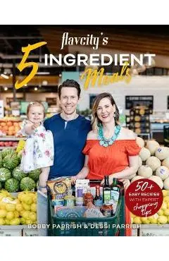 Flavcity's 5 Ingredient Meals: 50 Easy & Tasty Recipes Using the Best Ingredients from the Grocery Store - Bobby Parrish