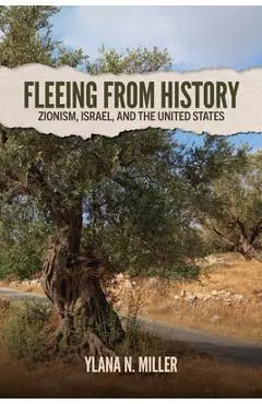 Fleeing from History: Zionism, Israel, and the United States - Ylana N. Miller