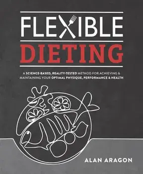 Flexible Dieting. A Science-Based, Reality-Tested Method for Achieving & Maintaining Your Optimal Physique, Performance, and Health, Paperback/Alan Aragon